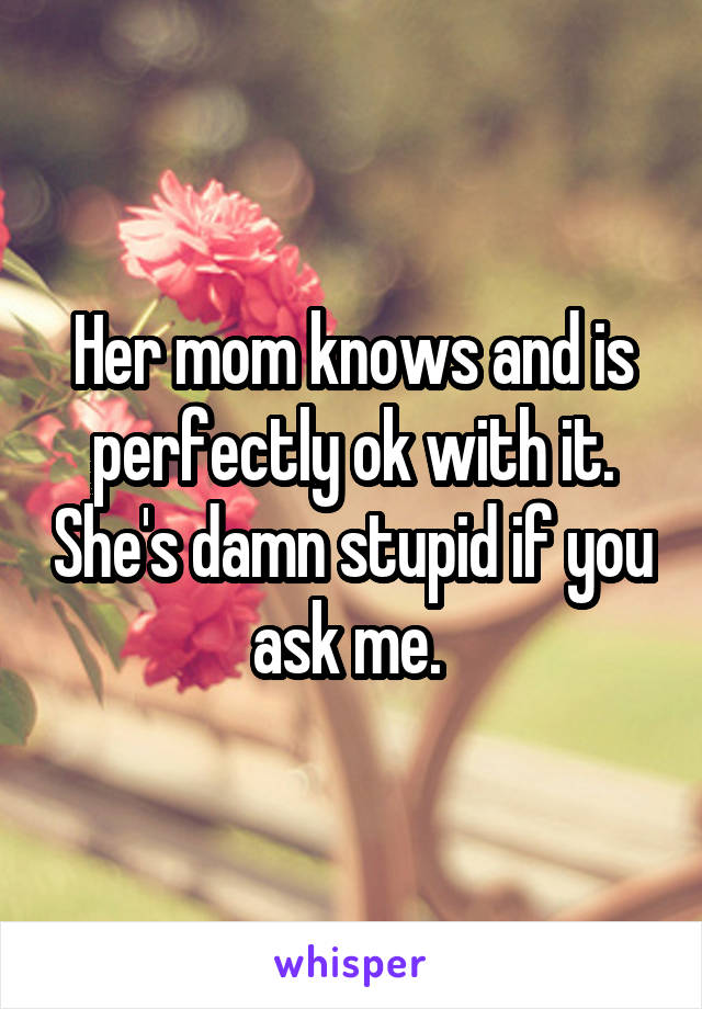 Her mom knows and is perfectly ok with it. She's damn stupid if you ask me. 
