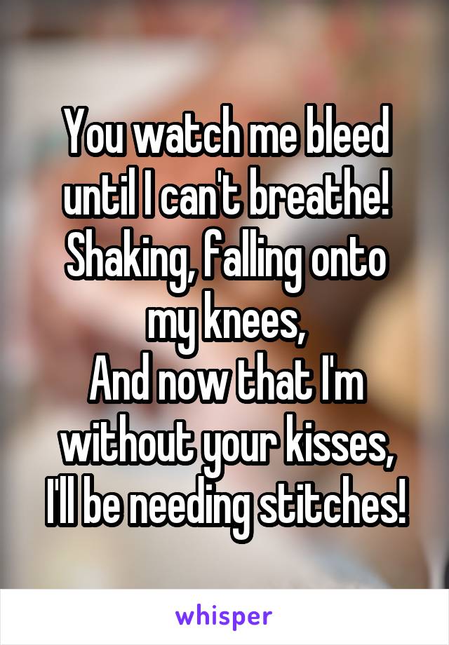You watch me bleed until I can't breathe!
Shaking, falling onto my knees,
And now that I'm without your kisses,
I'll be needing stitches!