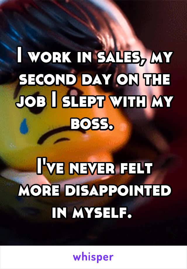 I work in sales, my second day on the job I slept with my boss. 

I've never felt more disappointed in myself. 