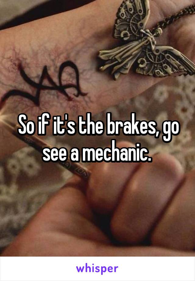So if it's the brakes, go see a mechanic. 