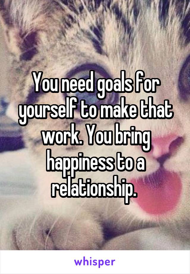 You need goals for yourself to make that work. You bring happiness to a relationship. 