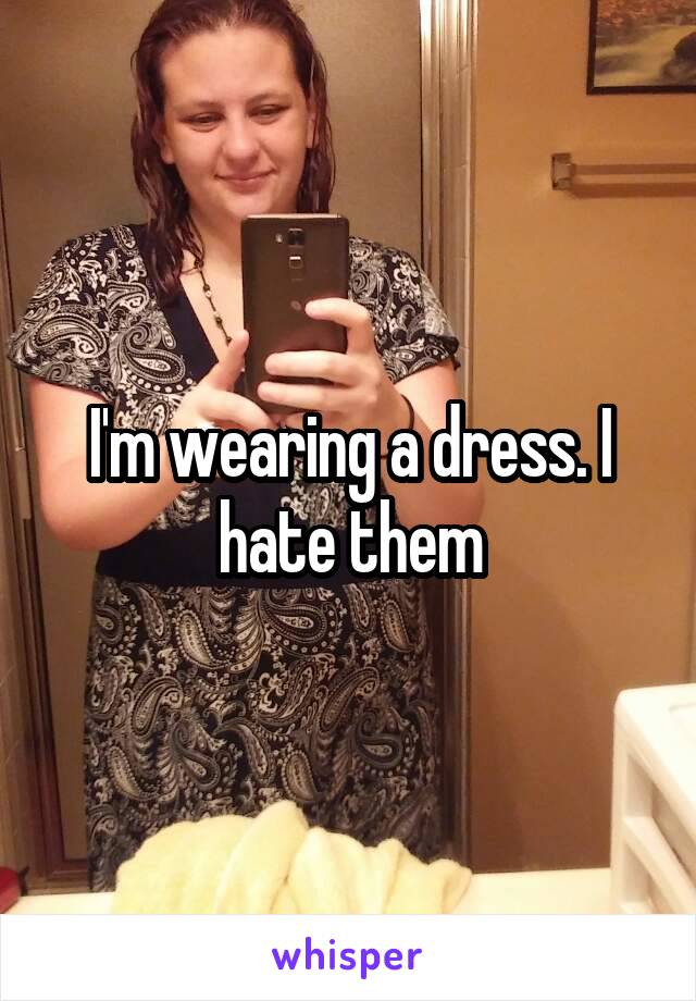 I'm wearing a dress. I hate them