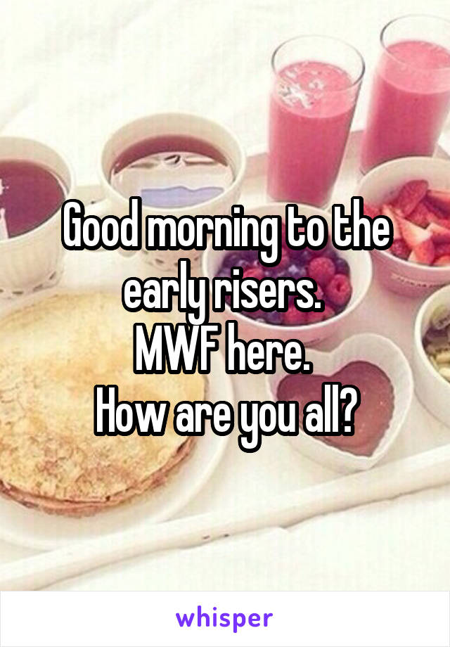 Good morning to the early risers. 
MWF here. 
How are you all?