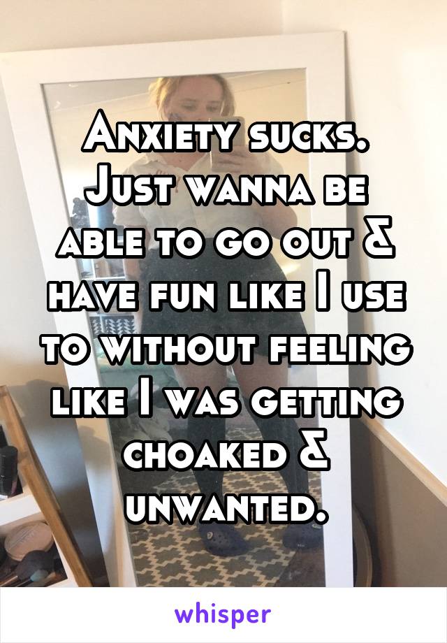 Anxiety sucks.
Just wanna be able to go out & have fun like I use to without feeling like I was getting choaked & unwanted.