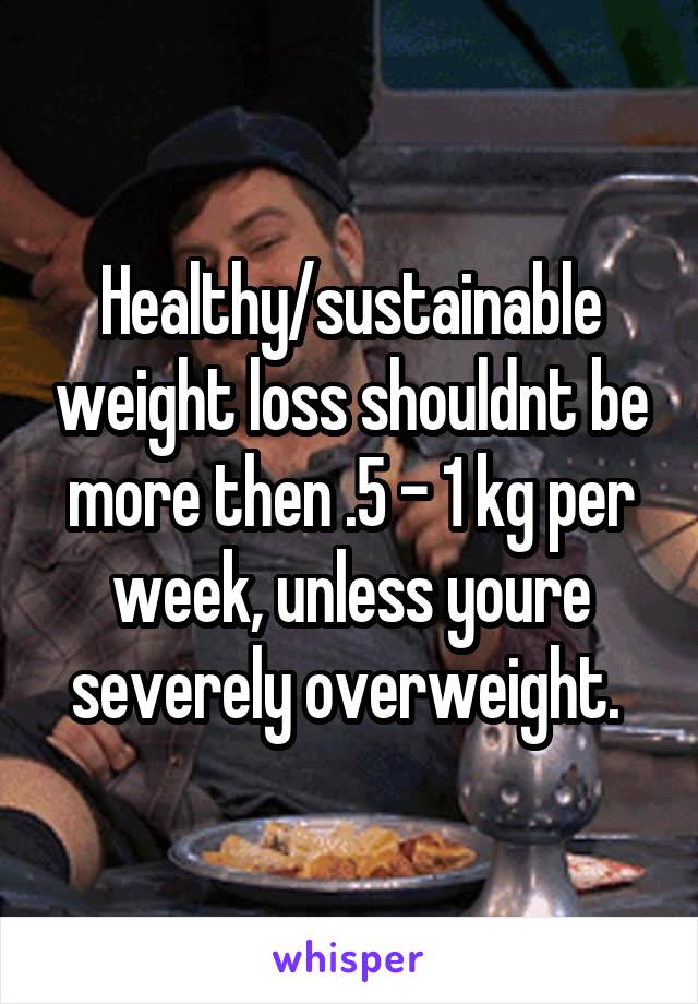 Healthy/sustainable weight loss shouldnt be more then .5 - 1 kg per week, unless youre severely overweight. 