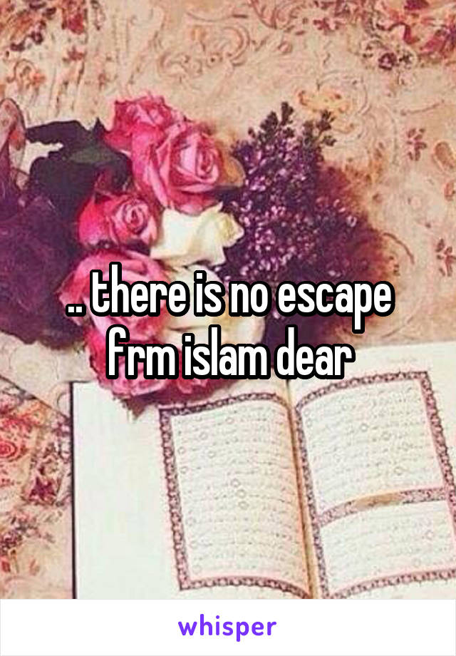 .. there is no escape frm islam dear