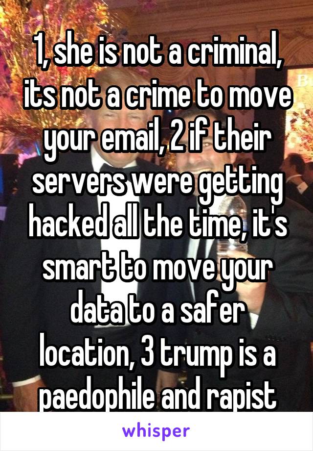 1, she is not a criminal, its not a crime to move your email, 2 if their servers were getting hacked all the time, it's smart to move your data to a safer location, 3 trump is a paedophile and rapist