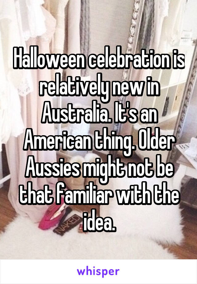 Halloween celebration is relatively new in Australia. It's an American thing. Older Aussies might not be that familiar with the idea.