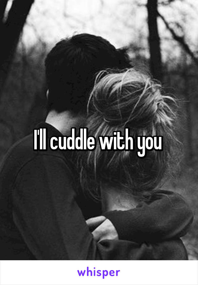 I'll cuddle with you 