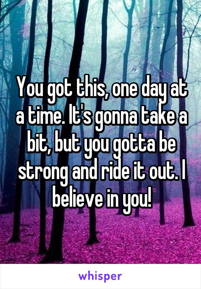 You got this, one day at a time. It's gonna take a bit, but you gotta be strong and ride it out. I believe in you!