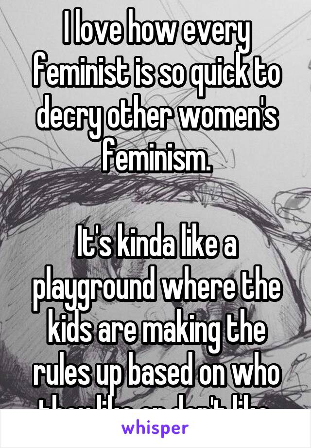 I love how every feminist is so quick to decry other women's feminism.

It's kinda like a playground where the kids are making the rules up based on who they like or don't like.