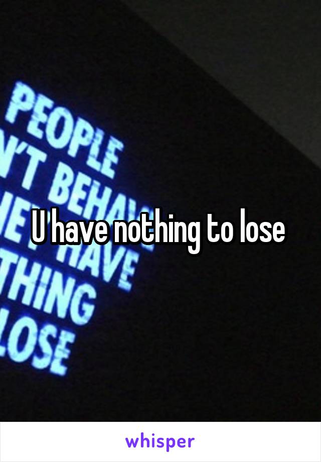 U have nothing to lose 