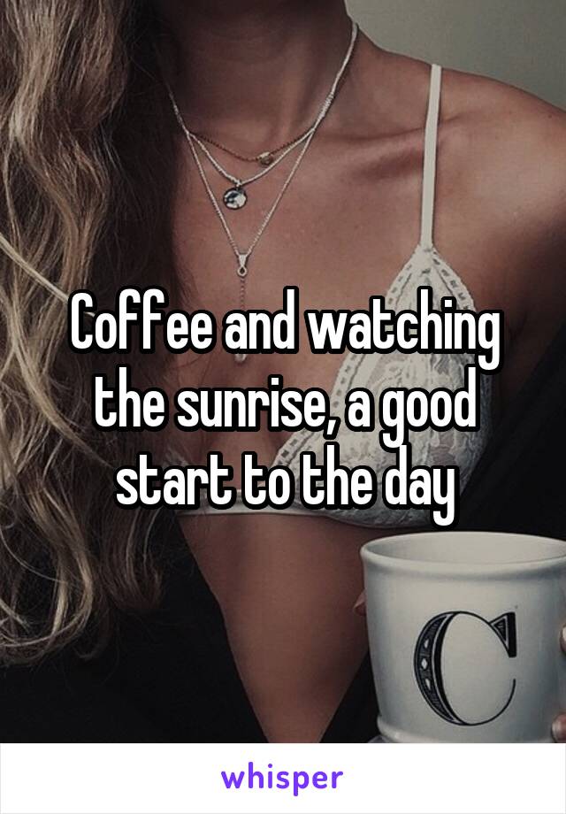 Coffee and watching the sunrise, a good start to the day
