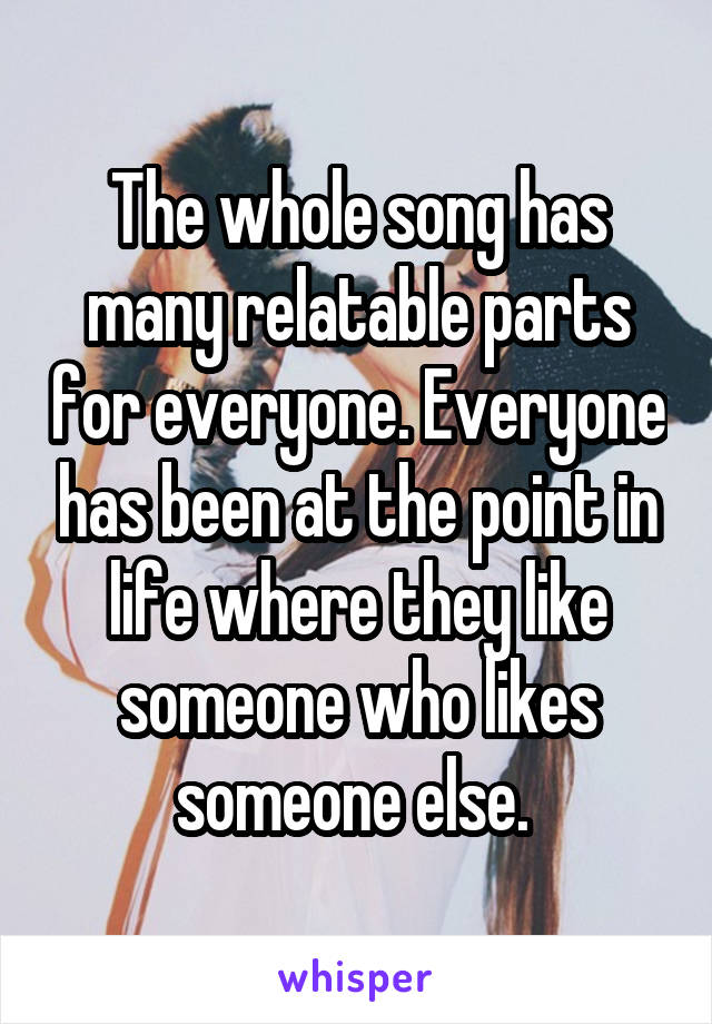 The whole song has many relatable parts for everyone. Everyone has been at the point in life where they like someone who likes someone else. 