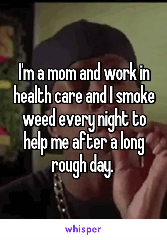 I'm a mom and work in health care and I smoke weed every night to help me after a long rough day. 