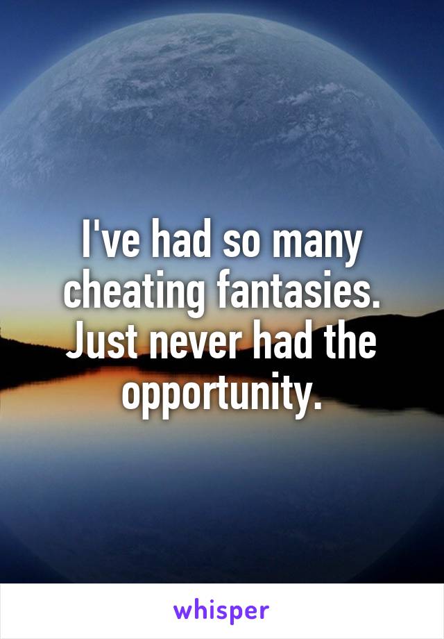 I've had so many cheating fantasies. Just never had the opportunity.