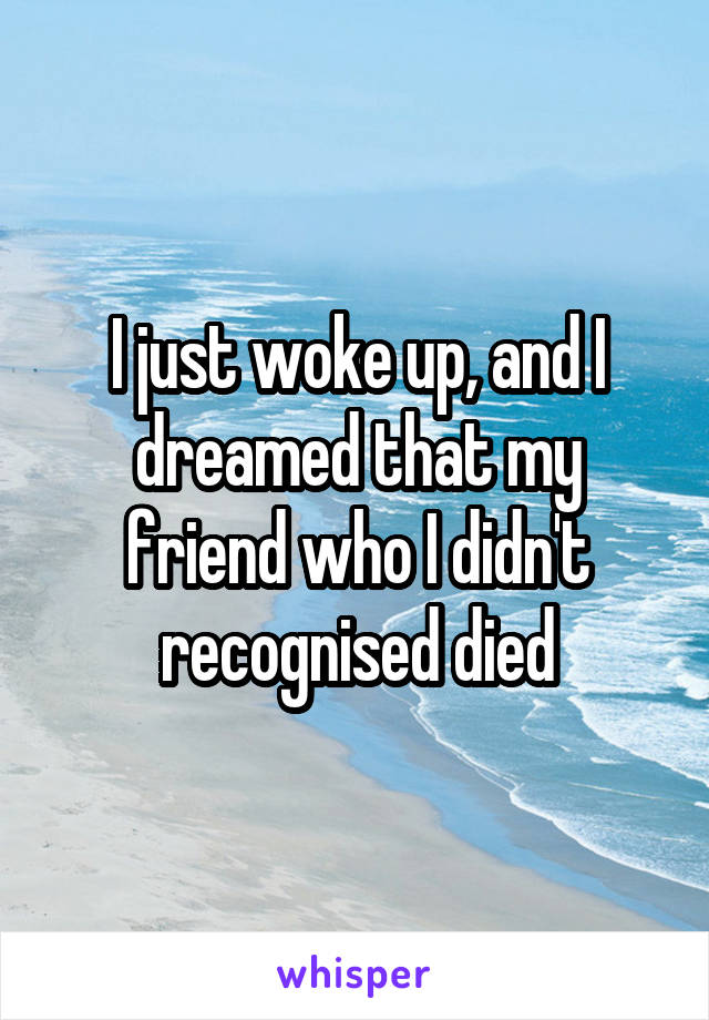 I just woke up, and I dreamed that my friend who I didn't recognised died