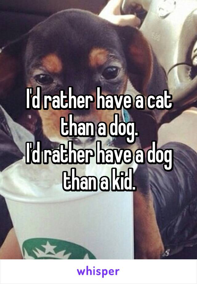 I'd rather have a cat than a dog.
I'd rather have a dog than a kid.