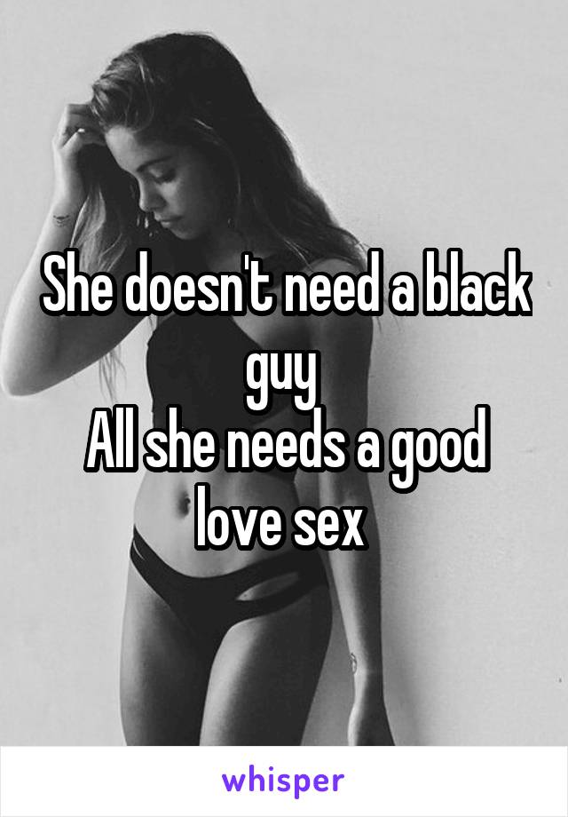 She doesn't need a black guy 
All she needs a good love sex 