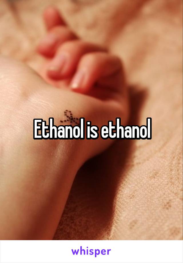 Ethanol is ethanol