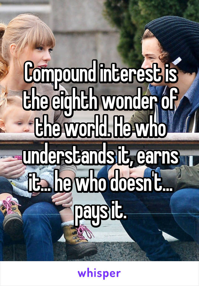 Compound interest is the eighth wonder of the world. He who understands it, earns it... he who doesn't... pays it.