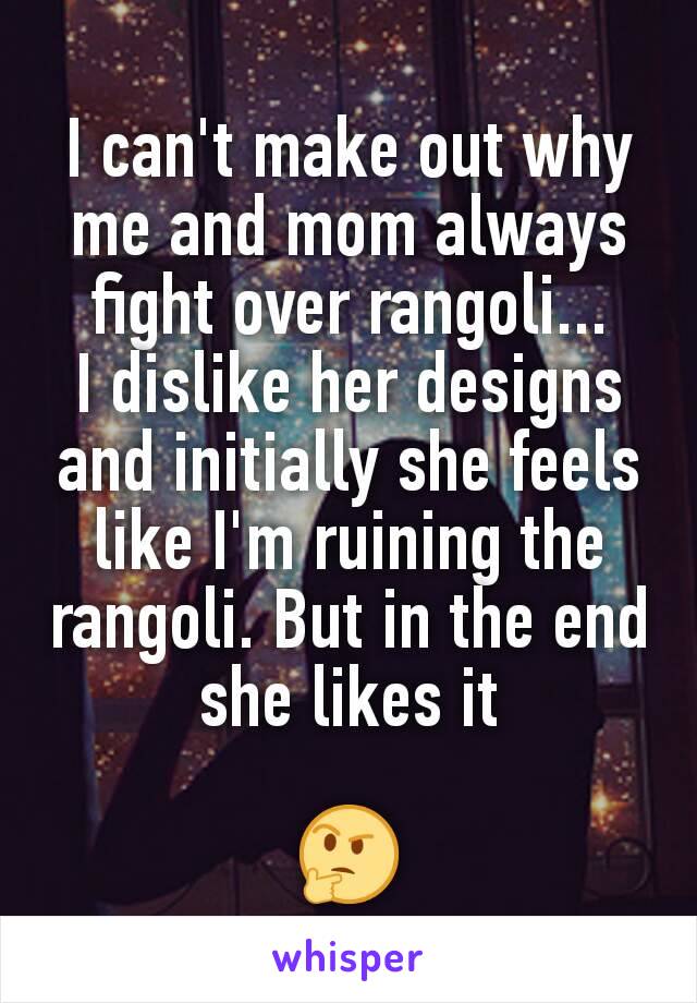 I can't make out why me and mom always fight over rangoli...
I dislike her designs and initially she feels like I'm ruining the rangoli. But in the end she likes it

🤔