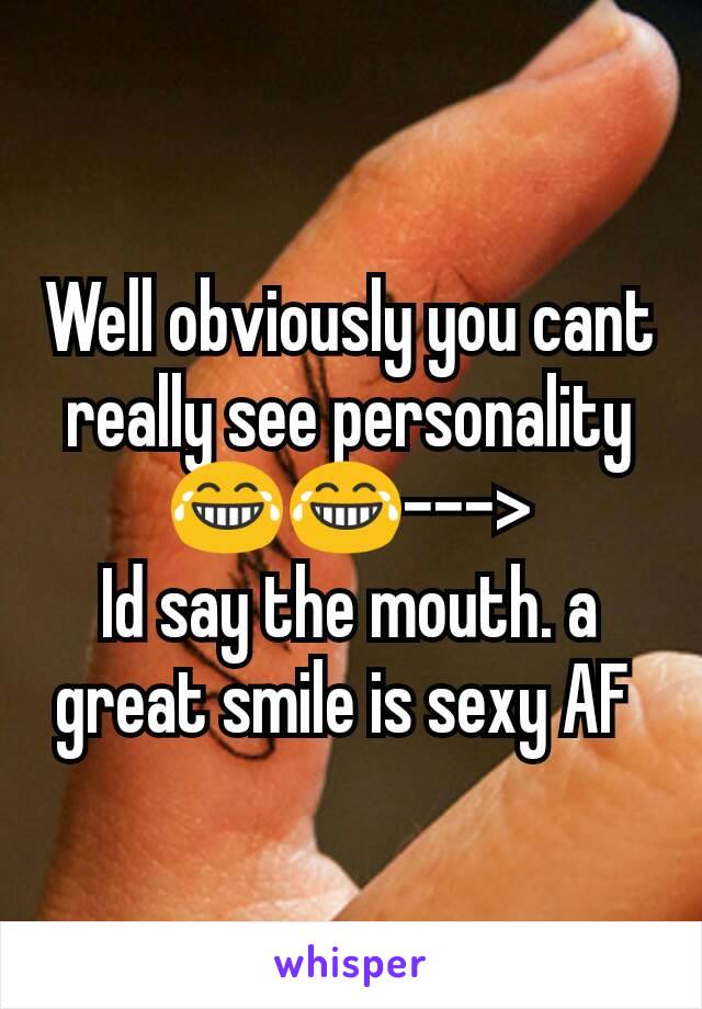 Well obviously you cant really see personality 😂😂--->
Id say the mouth. a great smile is sexy AF 