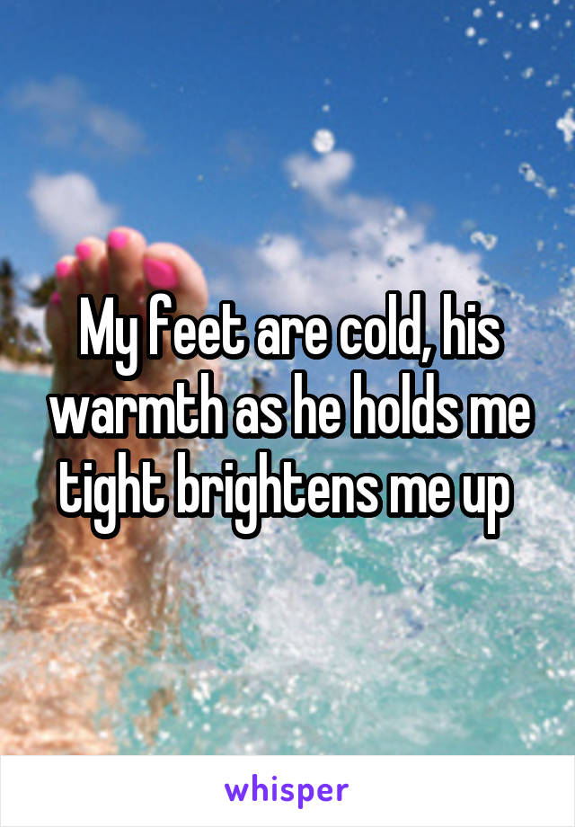 My feet are cold, his warmth as he holds me tight brightens me up 