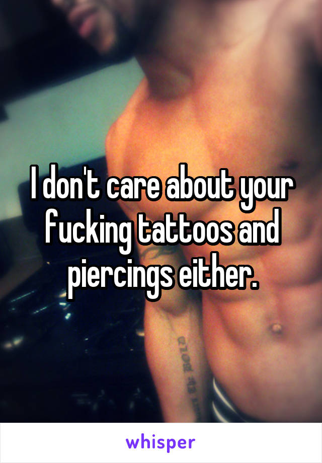 I don't care about your fucking tattoos and piercings either.