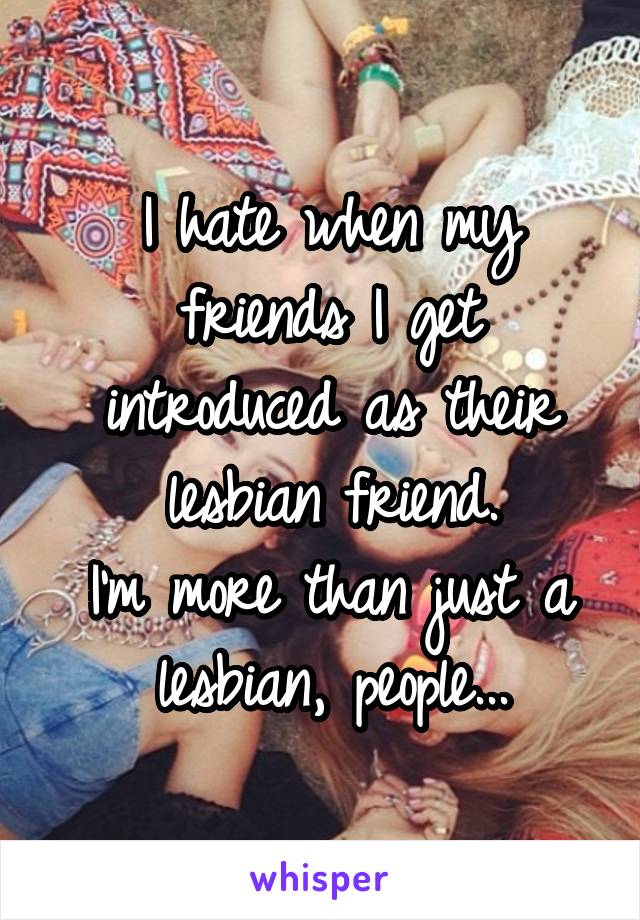 I hate when my friends I get introduced as their lesbian friend.
I'm more than just a lesbian, people...