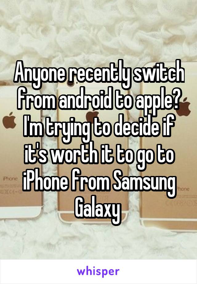 Anyone recently switch from android to apple? I'm trying to decide if it's worth it to go to iPhone from Samsung Galaxy 