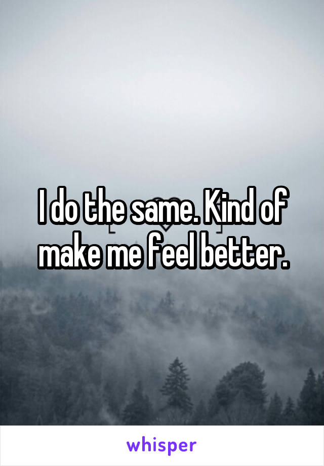 I do the same. Kind of make me feel better.