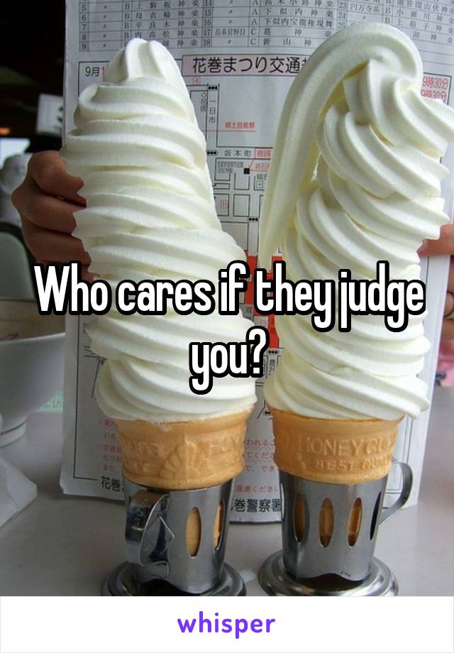 Who cares if they judge you?