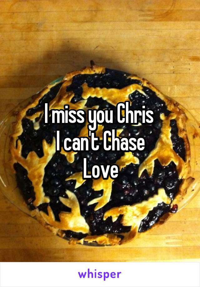 I miss you Chris 
I can't Chase
Love