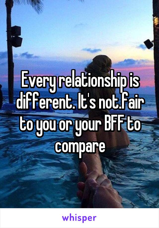 Every relationship is different. It's not.fair to you or your BFF to compare