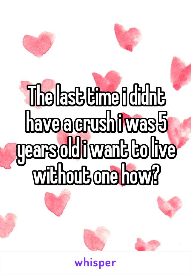 The last time i didnt have a crush i was 5 years old i want to live without one how?