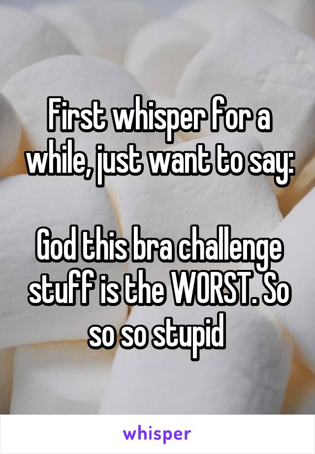 First whisper for a while, just want to say:

God this bra challenge stuff is the WORST. So so so stupid 