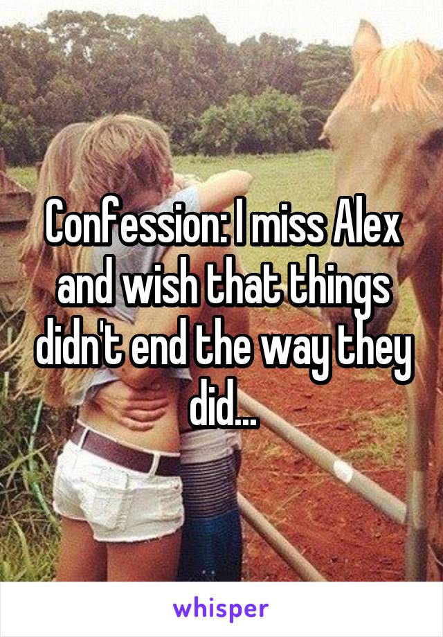 Confession: I miss Alex and wish that things didn't end the way they did...