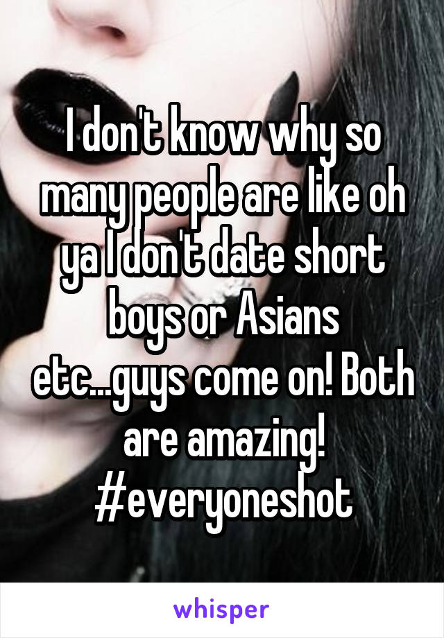I don't know why so many people are like oh ya I don't date short boys or Asians etc...guys come on! Both are amazing! #everyoneshot