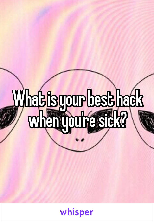 What is your best hack when you're sick?