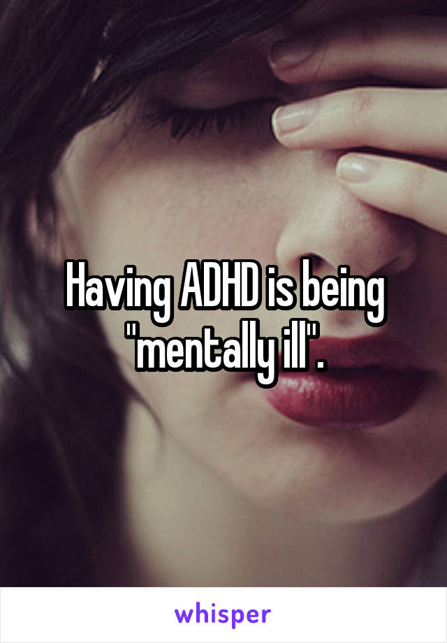 Having ADHD is being "mentally ill".