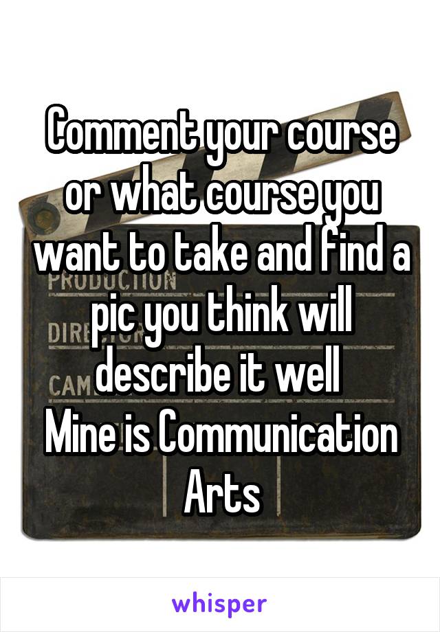 Comment your course or what course you want to take and find a pic you think will describe it well 
Mine is Communication Arts