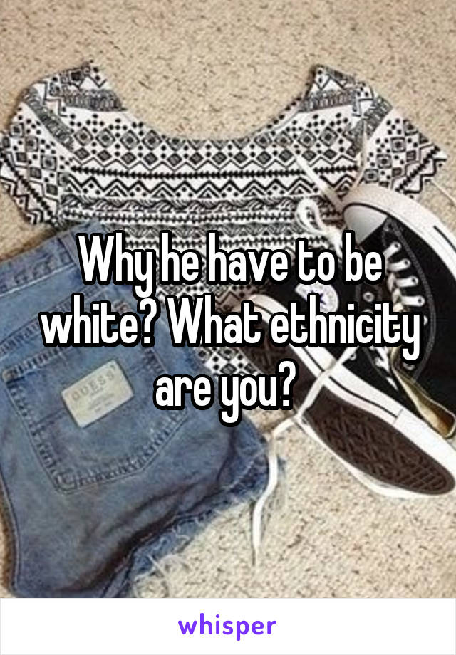 Why he have to be white? What ethnicity are you? 