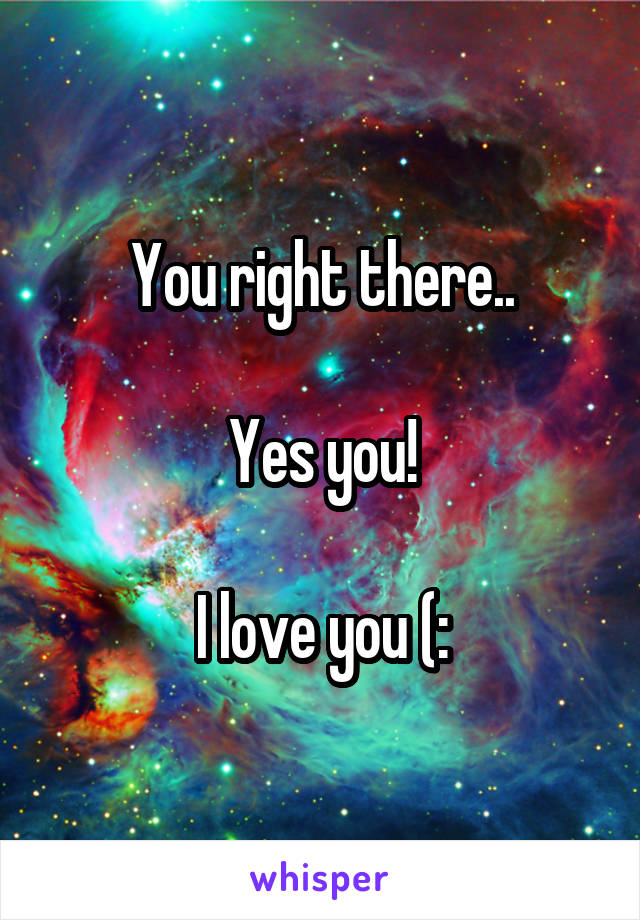 You right there..

Yes you!

I love you (: