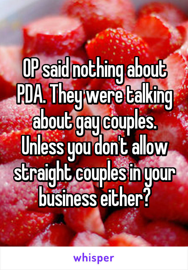 OP said nothing about PDA. They were talking about gay couples. Unless you don't allow straight couples in your business either?