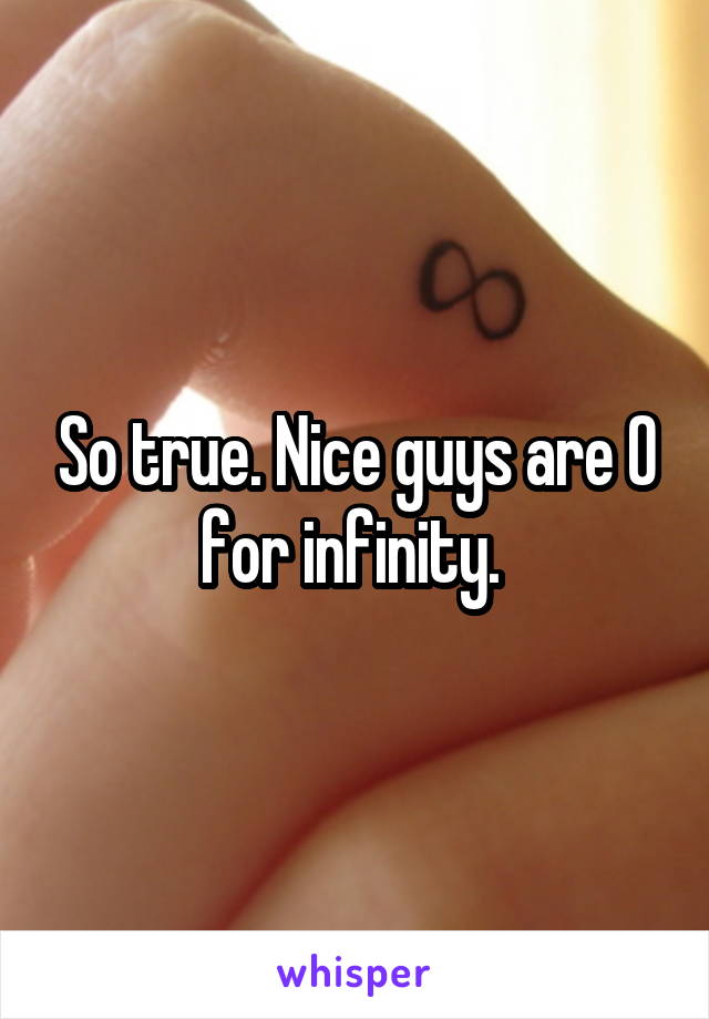 So true. Nice guys are 0 for infinity. 