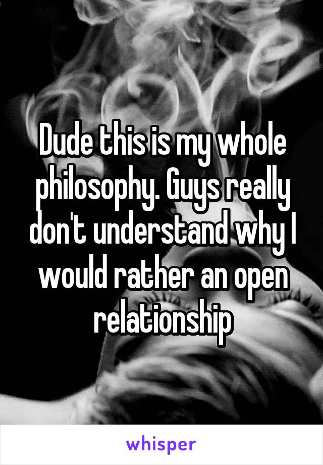 Dude this is my whole philosophy. Guys really don't understand why I would rather an open relationship