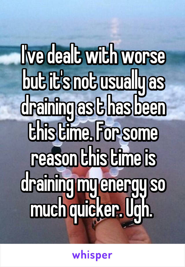 I've dealt with worse but it's not usually as draining as t has been this time. For some reason this time is draining my energy so much quicker. Ugh. 