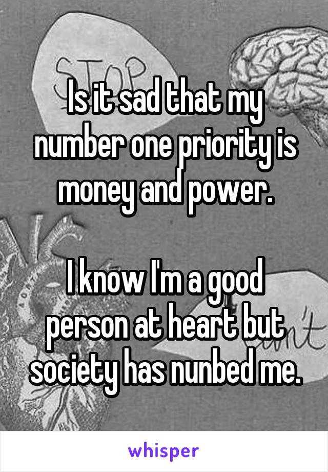 Is it sad that my number one priority is money and power.

I know I'm a good person at heart but society has nunbed me.