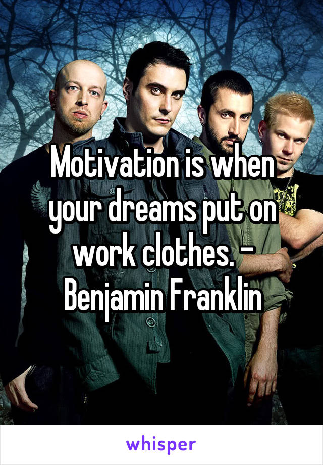 Motivation is when your dreams put on work clothes. - Benjamin Franklin
